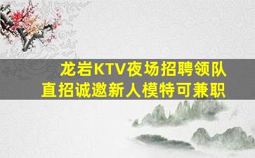 龙岩KTV夜场招聘领队直招诚邀新人模特可兼职